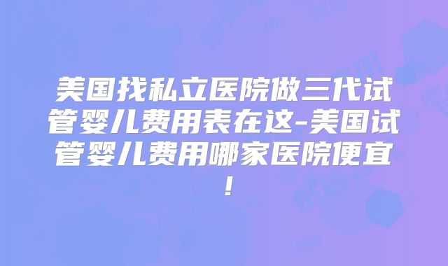 美国找私立医院做三代试管婴儿费用表在这-美国试管婴儿费用哪家医院便宜！