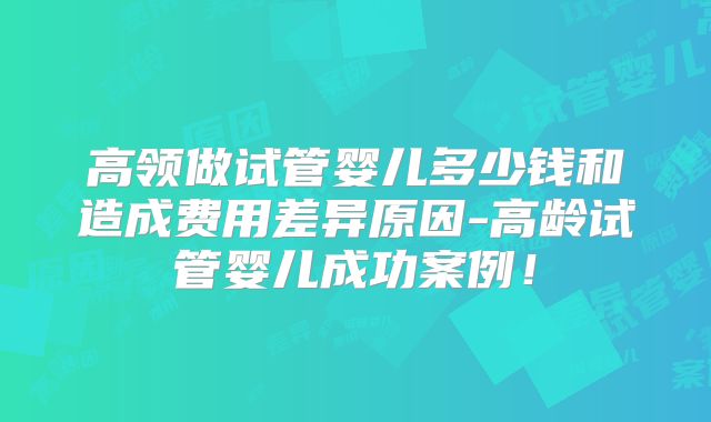 高领做试管婴儿多少钱和造成费用差异原因-高龄试管婴儿成功案例！