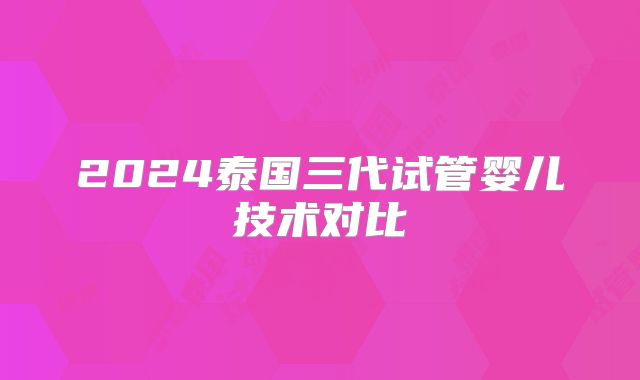 2024泰国三代试管婴儿技术对比