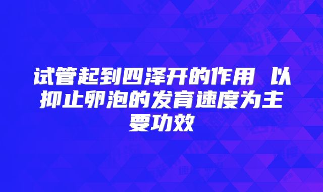 试管起到四泽开的作用 以抑止卵泡的发育速度为主要功效