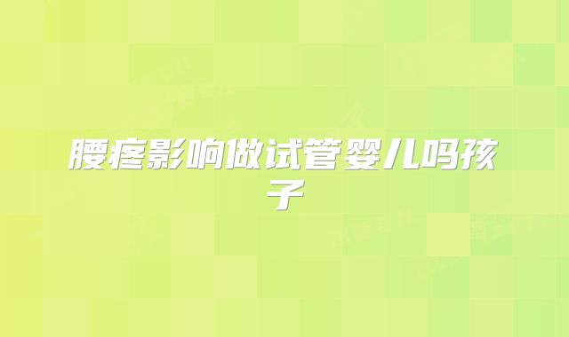 腰疼影响做试管婴儿吗孩子