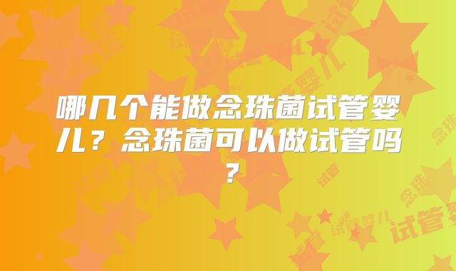 哪几个能做念珠菌试管婴儿？念珠菌可以做试管吗？