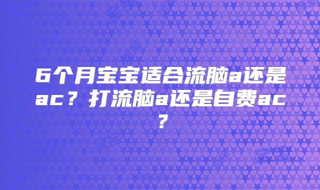 6个月宝宝适合流脑a还是ac？打流脑a还是自费ac？