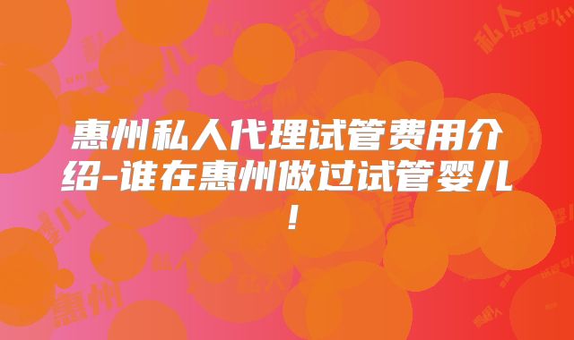 惠州私人代理试管费用介绍-谁在惠州做过试管婴儿!
