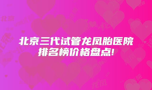 北京三代试管龙凤胎医院排名榜价格盘点!