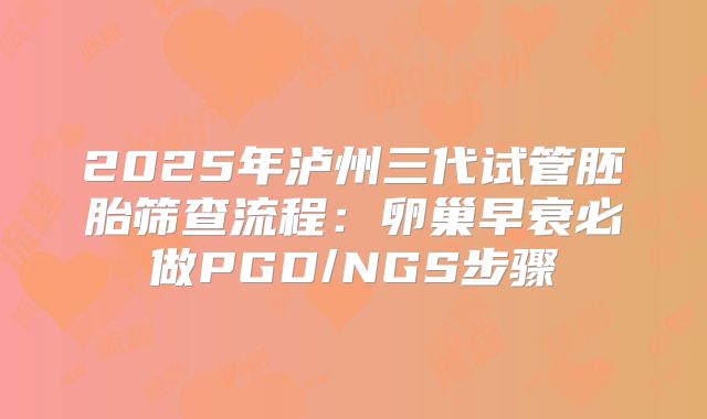 2025年泸州三代试管胚胎筛查流程：卵巢早衰必做PGD/NGS步骤