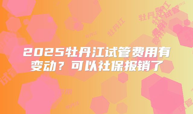 2025牡丹江试管费用有变动？可以社保报销了