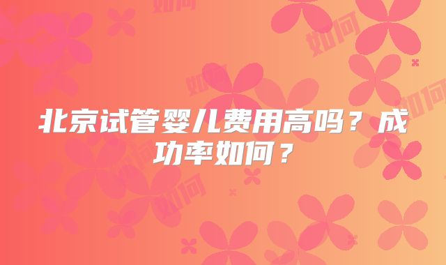 北京试管婴儿费用高吗？成功率如何？
