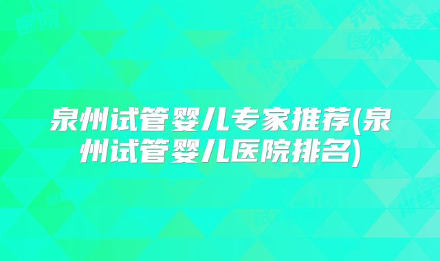 泉州试管婴儿专家推荐(泉州试管婴儿医院排名)