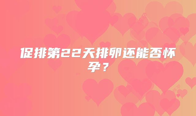 促排第22天排卵还能否怀孕？