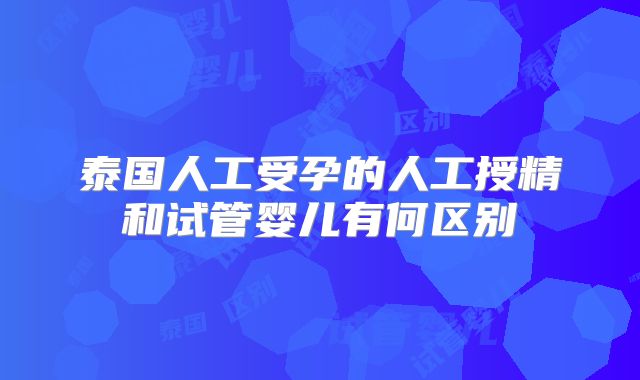 泰国人工受孕的人工授精和试管婴儿有何区别