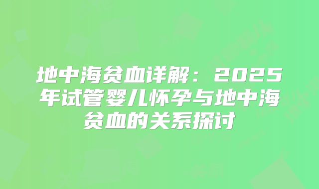地中海贫血详解：2025年试管婴儿怀孕与地中海贫血的关系探讨