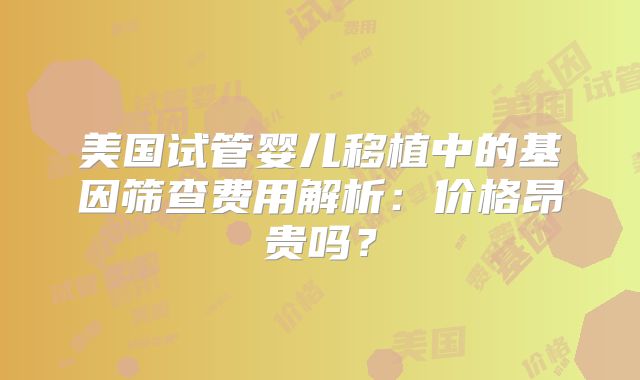 美国试管婴儿移植中的基因筛查费用解析：价格昂贵吗？