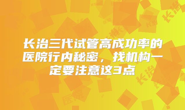 长治三代试管高成功率的医院行内秘密,找机构一定要注意这3点