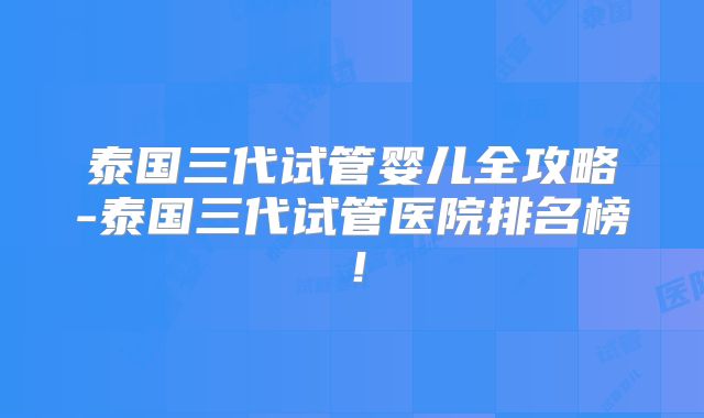 泰国三代试管婴儿全攻略-泰国三代试管医院排名榜！