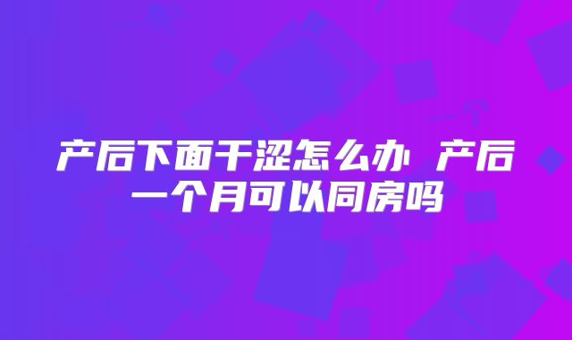 产后下面干涩怎么办 产后一个月可以同房吗
