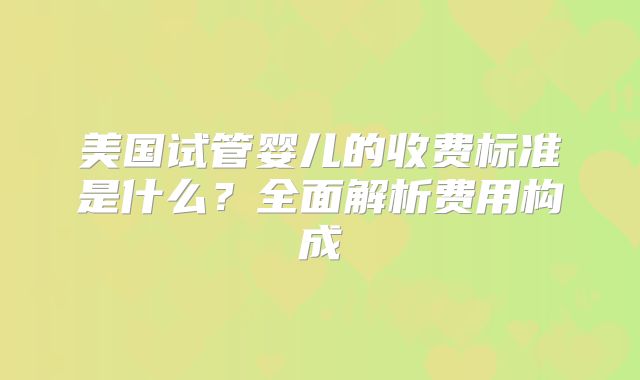 美国试管婴儿的收费标准是什么?全面解析费用构成