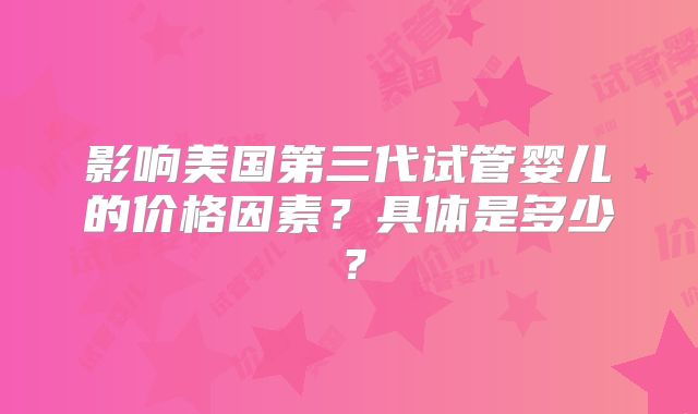 影响美国第三代试管婴儿的价格因素？具体是多少？