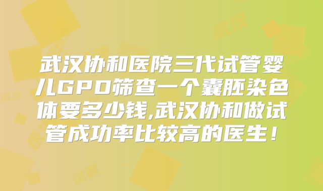 武汉协和医院三代试管婴儿GPD筛查一个囊胚染色体要多少钱,武汉协和做试管成功率比较高的医生！