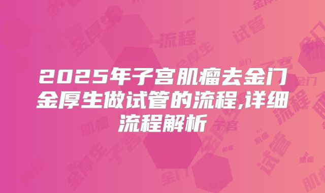 2025年子宫肌瘤去金门金厚生做试管的流程,详细流程解析
