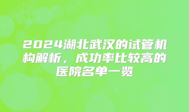 2024湖北武汉的试管机构解析,成功率比较高的医院名单一览