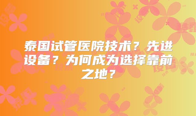 泰国试管医院技术？先进设备？为何成为选择靠前之地？
