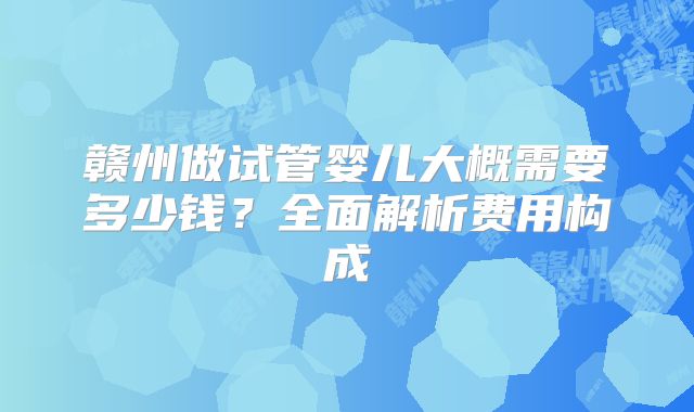 赣州做试管婴儿大概需要多少钱？全面解析费用构成