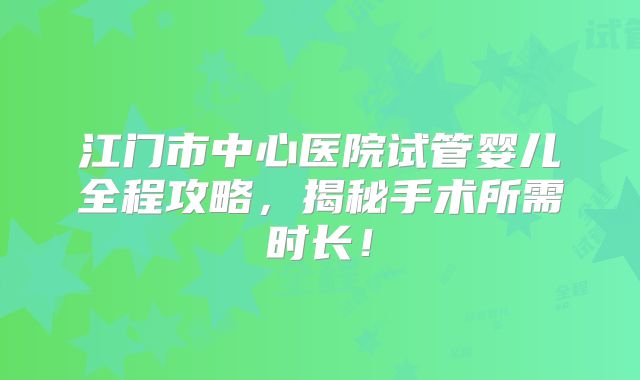 江门市中心医院试管婴儿全程攻略，揭秘手术所需时长！