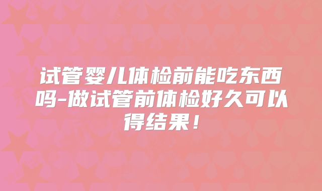 试管婴儿体检前能吃东西吗-做试管前体检好久可以得结果！