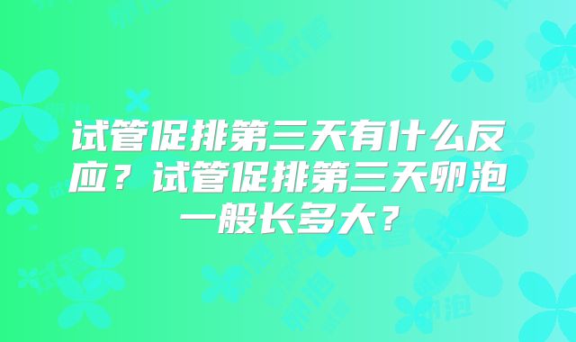 试管促排第三天有什么反应？试管促排第三天卵泡一般长多大？