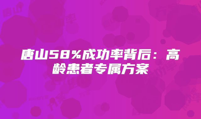 唐山58%成功率背后：高龄患者专属方案