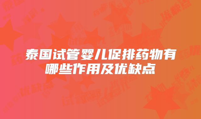 泰国试管婴儿促排药物有哪些作用及优缺点