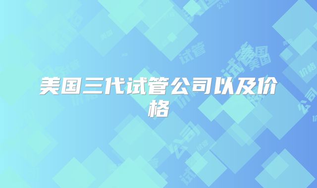 美国三代试管公司以及价格