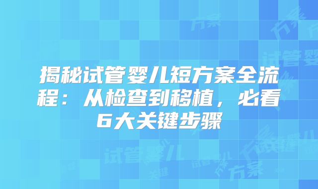 揭秘试管婴儿短方案全流程：从检查到移植，必看6大关键步骤