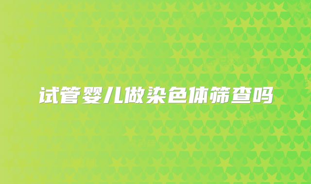 试管婴儿做染色体筛查吗