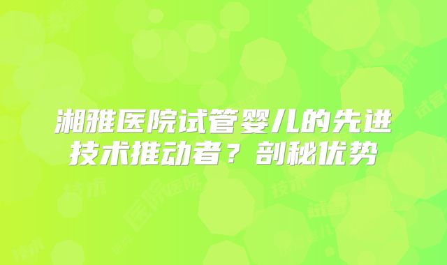 湘雅医院试管婴儿的先进技术推动者？剖秘优势