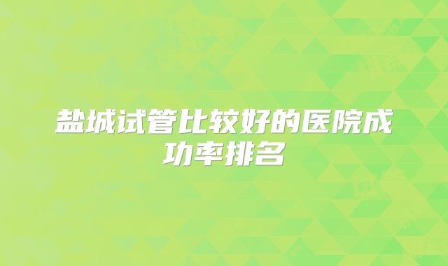 盐城试管比较好的医院成功率排名