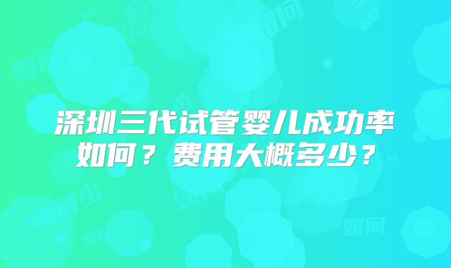 深圳三代试管婴儿成功率如何？费用大概多少？