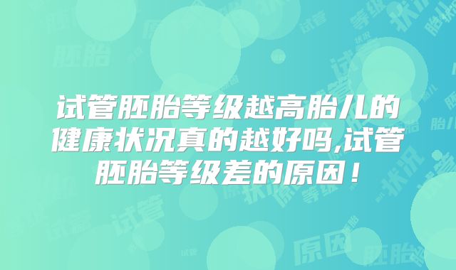 试管胚胎等级越高胎儿的健康状况真的越好吗,试管胚胎等级差的原因！