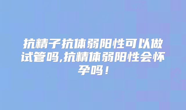 抗精子抗体弱阳性可以做试管吗,抗精体弱阳性会怀孕吗！