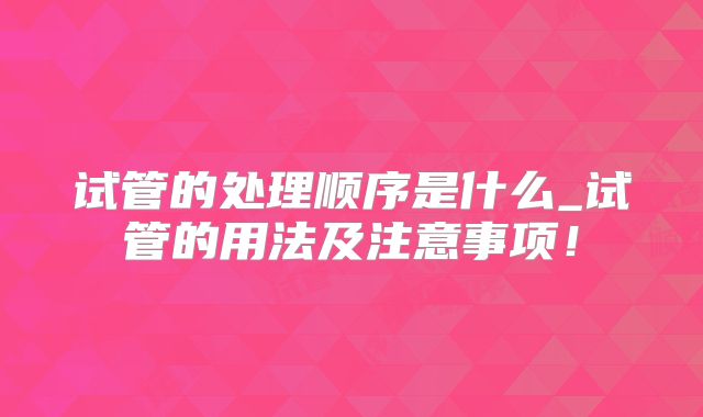 试管的处理顺序是什么_试管的用法及注意事项！
