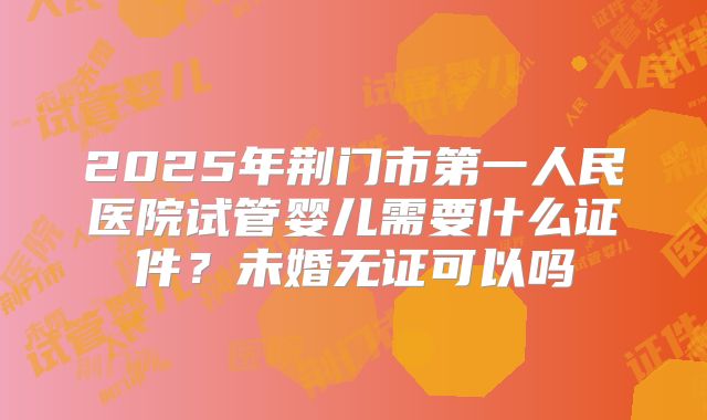 2025年荆门市第一人民医院试管婴儿需要什么证件?未婚无证可以吗