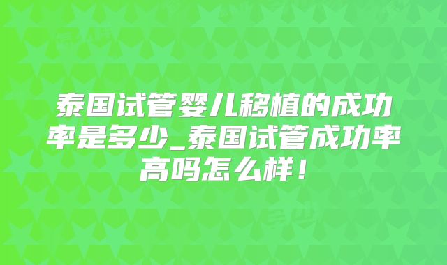 泰国试管婴儿移植的成功率是多少_泰国试管成功率高吗怎么样！