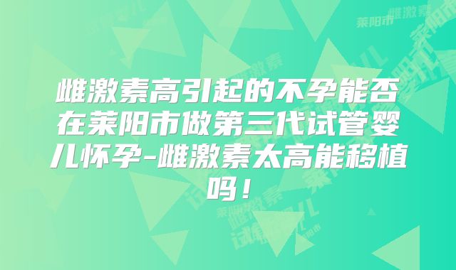 雌激素高引起的不孕能否在莱阳市做第三代试管婴儿怀孕-雌激素太高能移植吗！