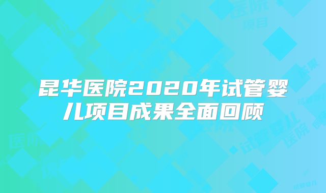 昆华医院2020年试管婴儿项目成果全面回顾