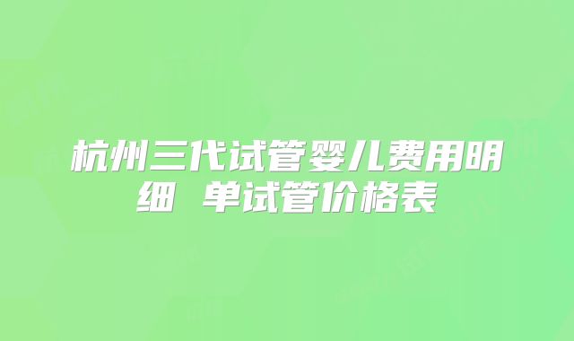杭州三代试管婴儿费用明细 单试管价格表
