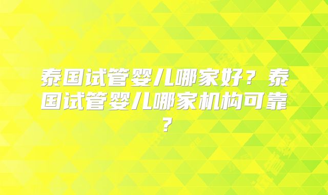 泰国试管婴儿哪家好？泰国试管婴儿哪家机构可靠？