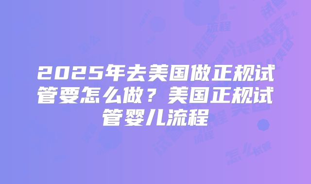 2025年去美国做正规试管要怎么做？美国正规试管婴儿流程