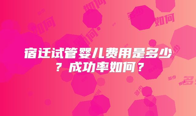 宿迁试管婴儿费用是多少？成功率如何？