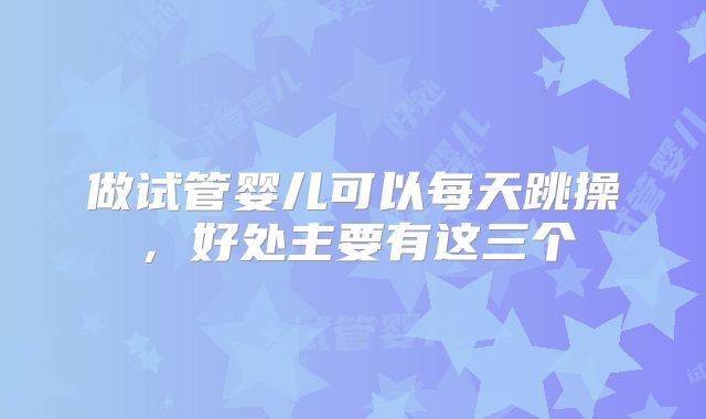 做试管婴儿可以每天跳操，好处主要有这三个